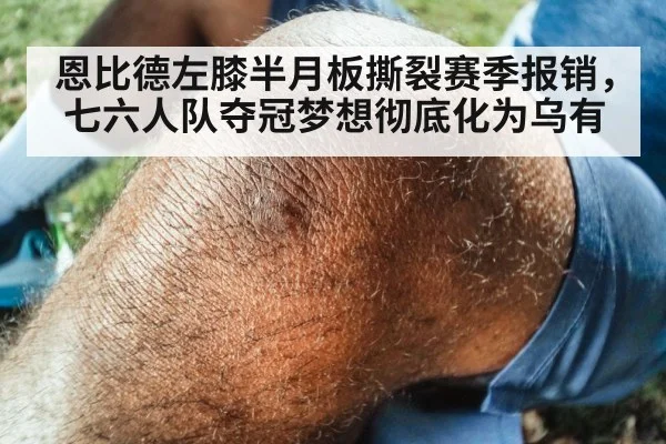 恩比德左膝半月板撕裂赛季报销，七六人队夺冠梦想彻底化为乌有