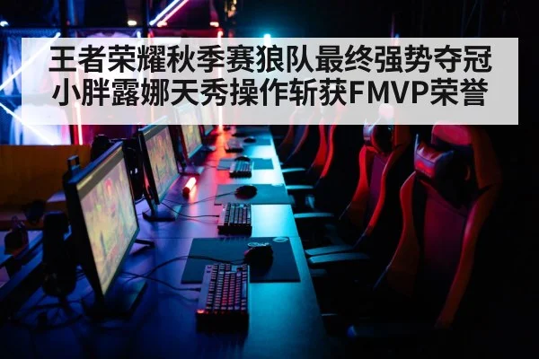 王者荣耀秋季赛狼队最终强势夺冠 小胖露娜天秀操作斩获FMVP荣誉