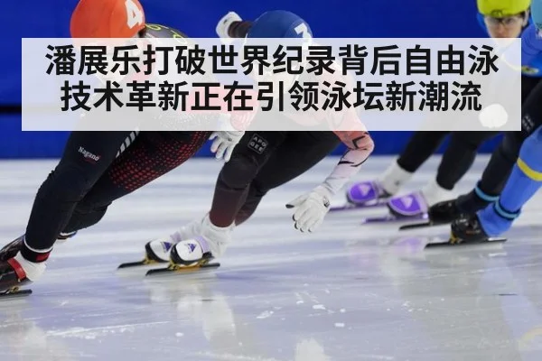 潘展乐打破世界纪录背后自由泳技术革新正在引领泳坛新潮流