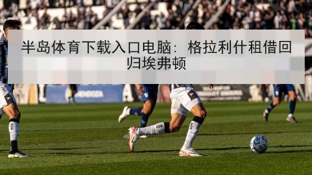 半岛体育下载入口电脑: 格拉利什租借回归埃弗顿 半岛体育下载入口电脑: 格拉利什租借回归埃弗顿