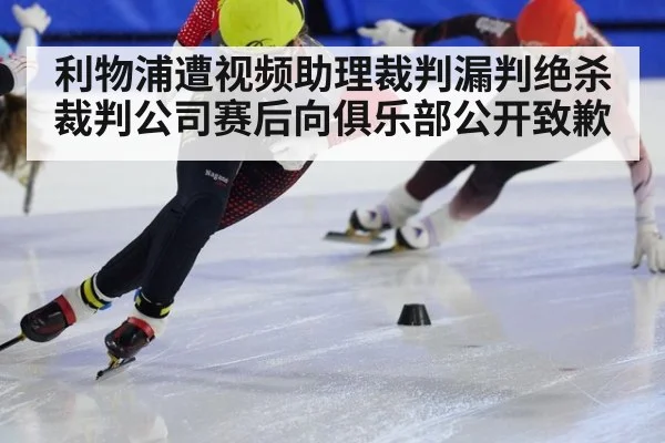 利物浦遭视频助理裁判漏判绝杀裁判公司赛后向俱乐部公开致歉