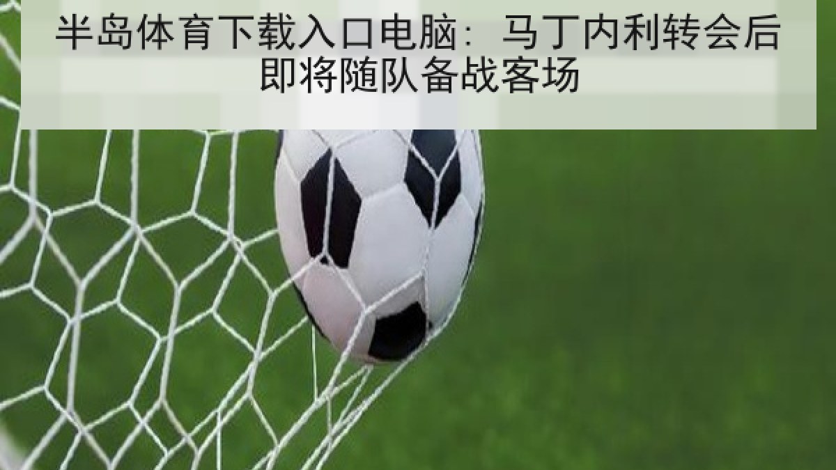 半岛体育下载入口电脑: 马丁内利转会后即将随队备战客场 半岛体育下载入口电脑: 马丁内利转会后即将随队备战客场