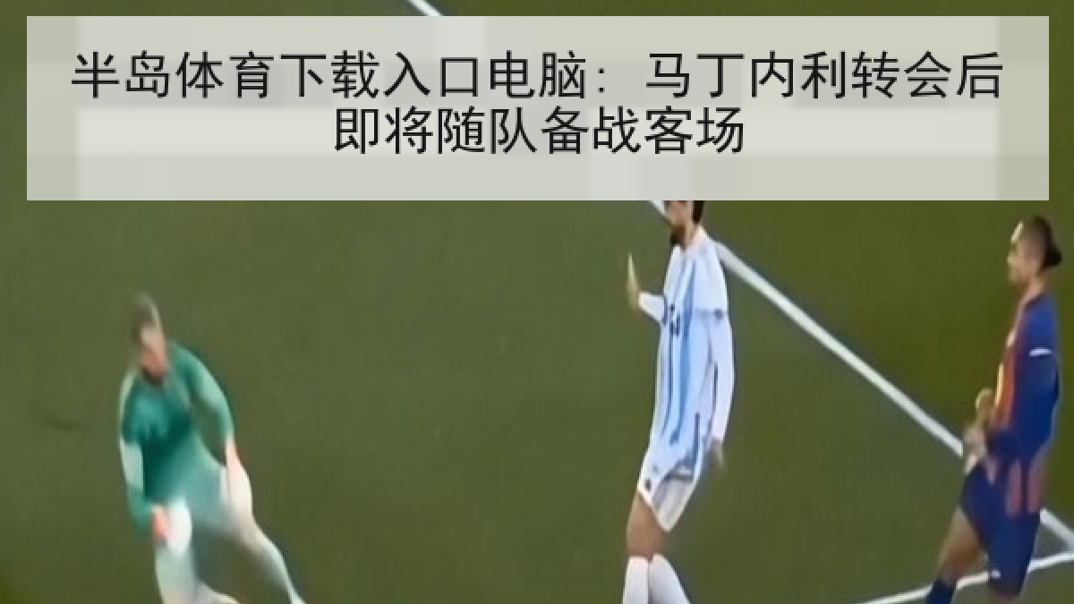 半岛体育下载入口电脑: 马丁内利转会后即将随队备战客场