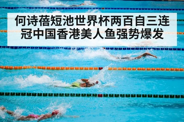 何诗蓓短池世界杯两百自三连冠中国香港美人鱼强势爆发