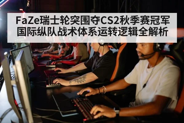 FaZe瑞士轮突围夺CS2秋季赛冠军 国际纵队战术体系运转逻辑全解析