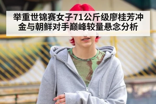 举重世锦赛女子71公斤级廖桂芳冲金与朝鲜对手巅峰较量悬念分析
